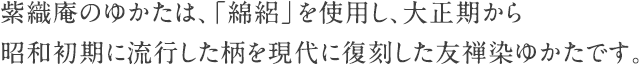 紫織庵のゆかたは、「綿絽」を使用し、大正期から昭和初期に流行した柄を現代に復刻した友禅染ゆかたです。